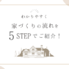 家づくりの流れを5STEPでわかりやすくご紹介します！