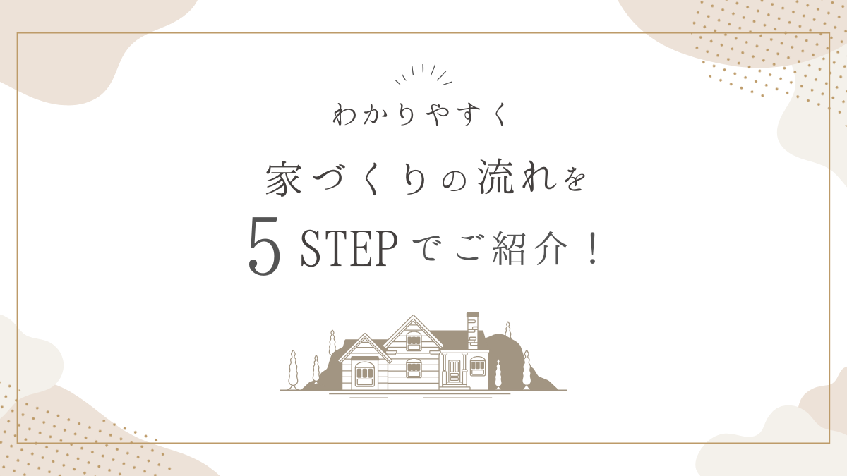 家づくりの流れを5STEPでわかりやすくご紹介します！