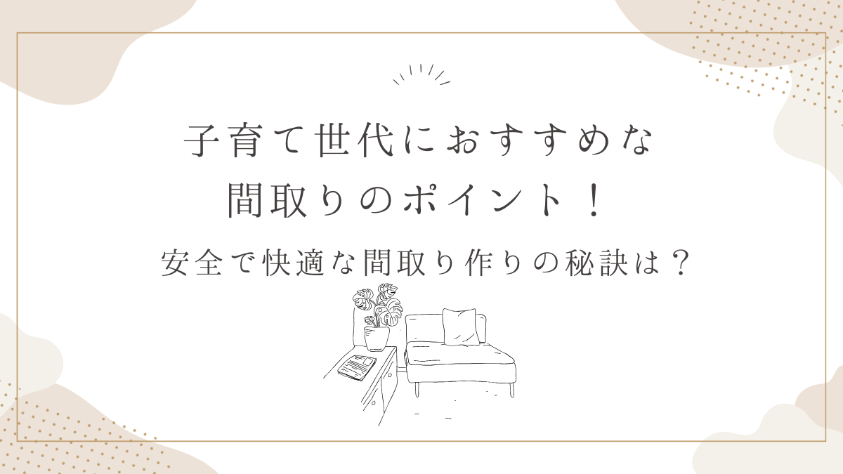 子育て世代におすすめな間取りのポイント！安全で快適な間取り作りの秘訣は？