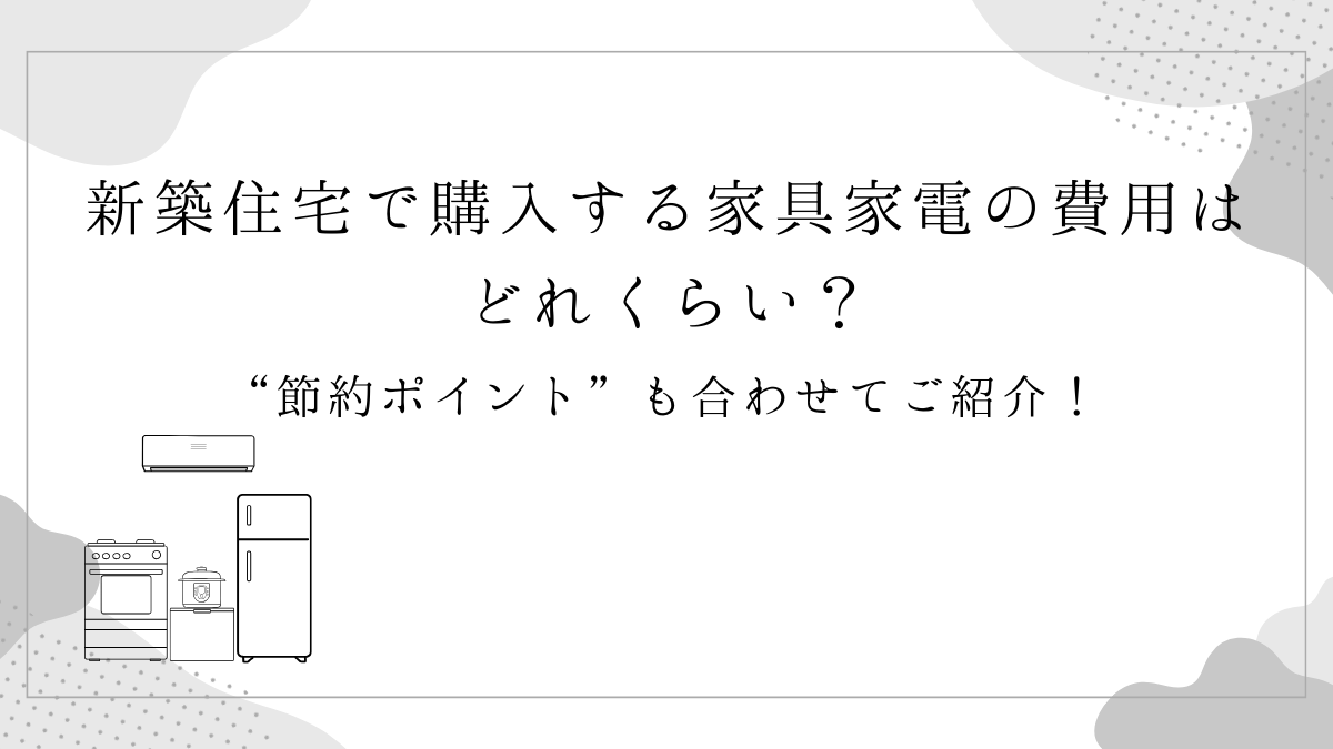 新築住宅で購入する家具家電の費用はどれくらい？”節約ポイント”も合わせてご紹介！