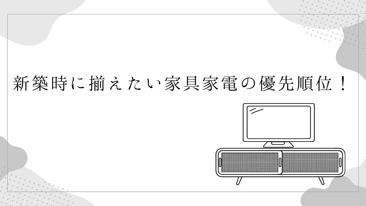 新築時に揃えたい家具家電の優先順位！