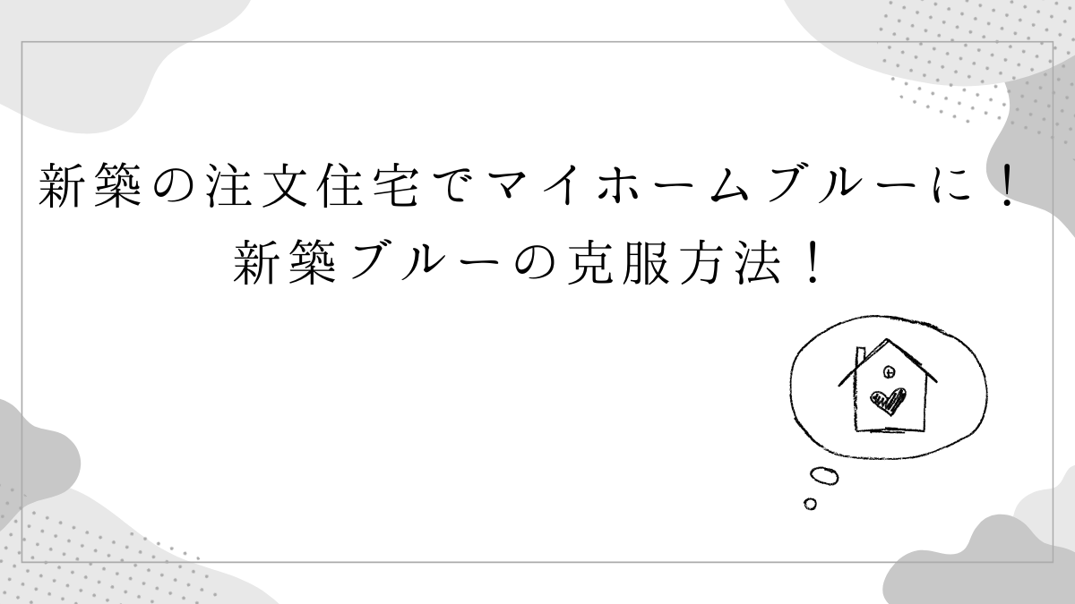 新築の注文住宅でマイホームブルーに！新築ブルーの克服方法！