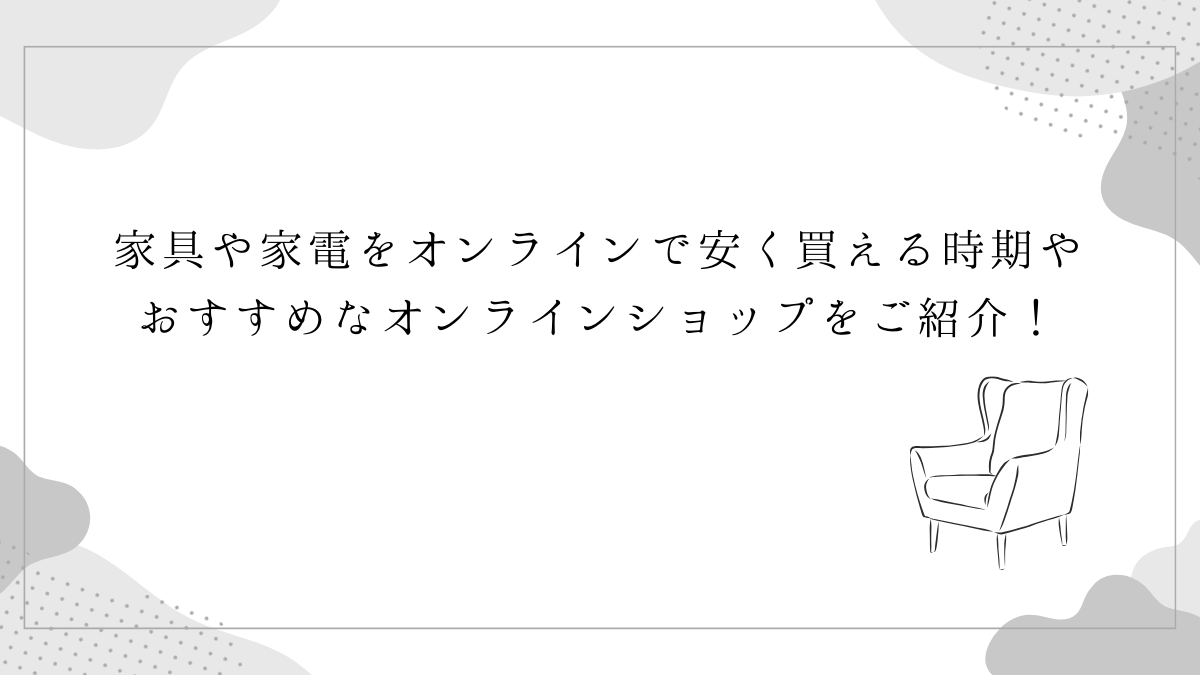 家具や家電をオンラインで安く買える時期やおすすめなオンラインショップをご紹介！